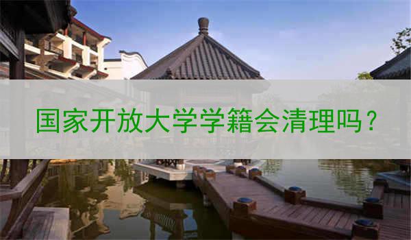 国家开放大学学籍会清理吗？