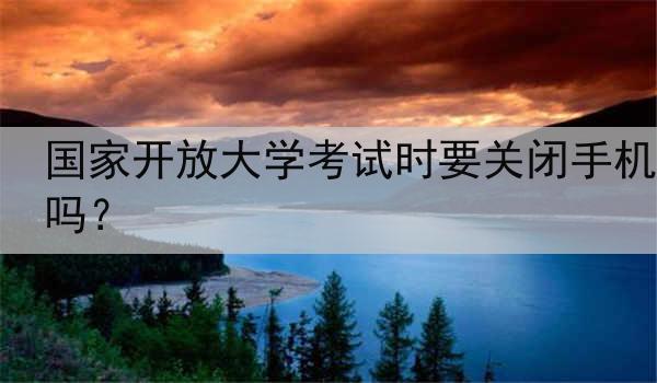 国家开放大学考试时要关闭手机吗？
