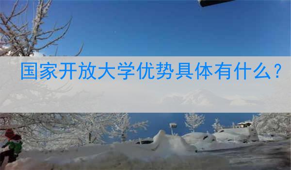 国家开放大学优势具体有什么？