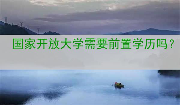 国家开放大学需要前置学历吗？