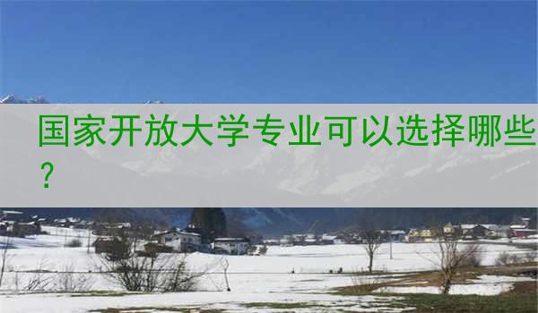 国家开放大学专业可以选择哪些？