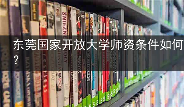 东莞国家开放大学师资条件如何？