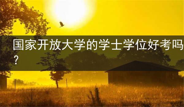 国家开放大学的学士学位好考吗？