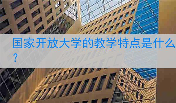 国家开放大学的教学特点是什么？