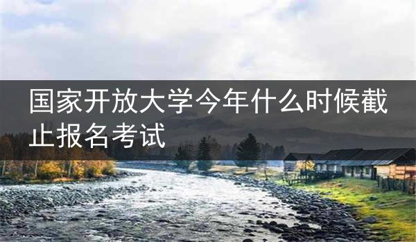 国家开放大学今年什么时候截止报名考试