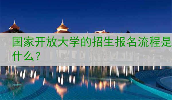 国家开放大学的招生报名流程是什么？