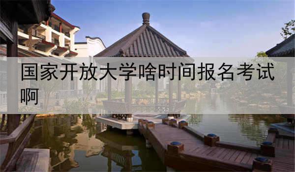 国家开放大学啥时间报名考试啊
