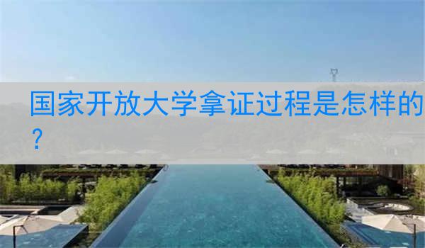 国家开放大学拿证过程是怎样的？