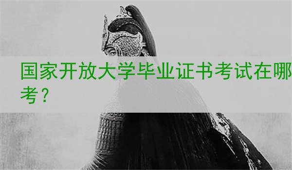 国家开放大学毕业证书考试在哪考？