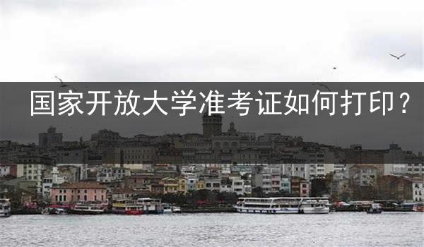 国家开放大学准考证如何打印？
