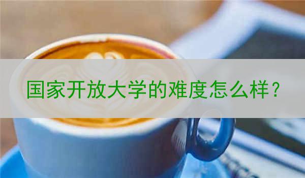 国家开放大学的难度怎么样？
