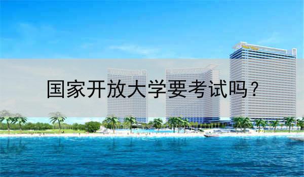 国家开放大学要考试吗？