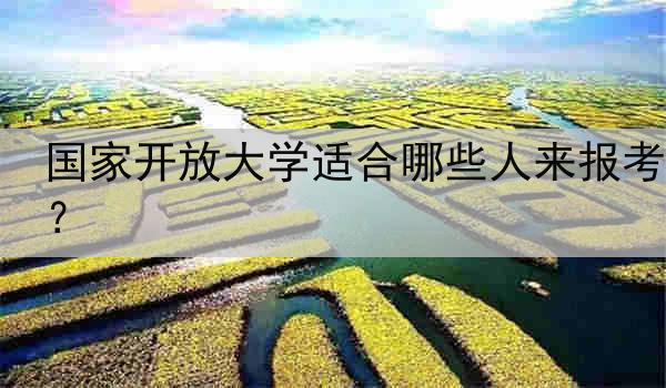 国家开放大学适合哪些人来报考？