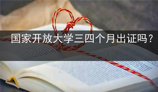 国家开放大学三四个月出证吗？