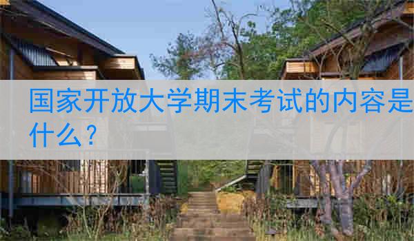 国家开放大学期末考试的内容是什么？