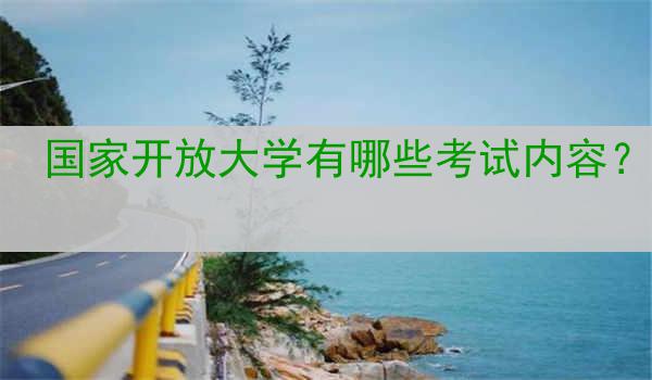 国家开放大学有哪些考试内容？