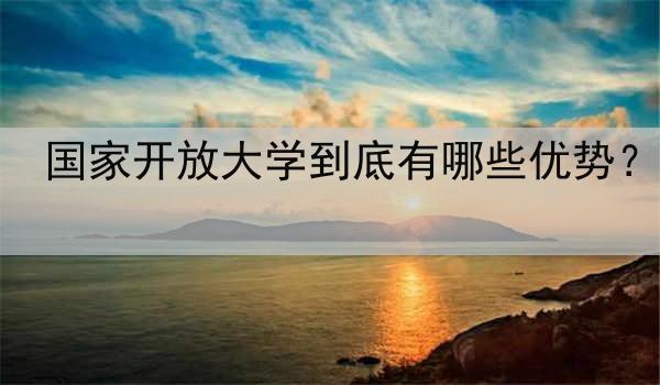 国家开放大学到底有哪些优势？