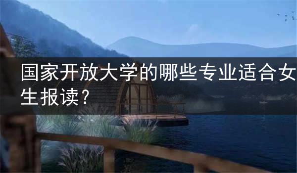 国家开放大学的哪些专业适合女生报读？