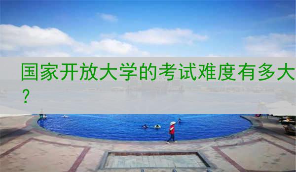 国家开放大学的考试难度有多大？