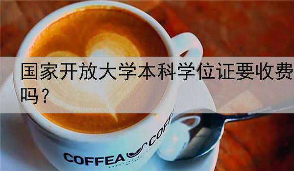 国家开放大学本科学位证要收费吗？