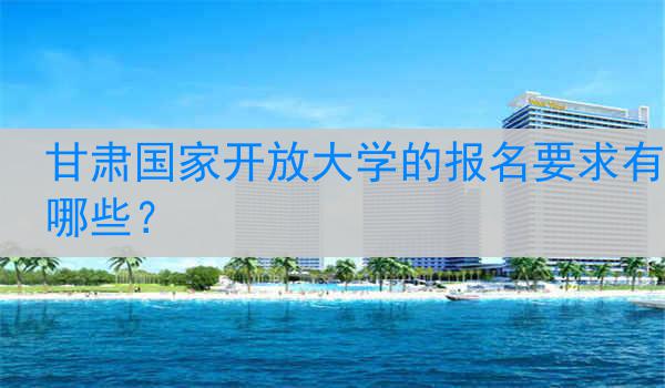 甘肃国家开放大学的报名要求有哪些？