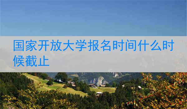 国家开放大学报名时间什么时候截止