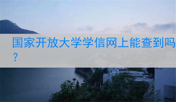 国家开放大学学信网上能查到吗？