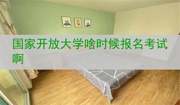 国家开放大学啥时候报名考试啊