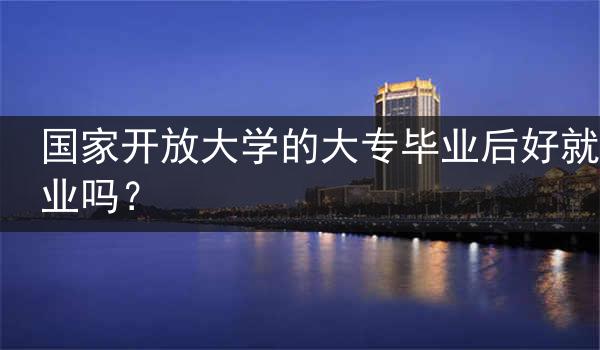 国家开放大学的大专毕业后好就业吗？