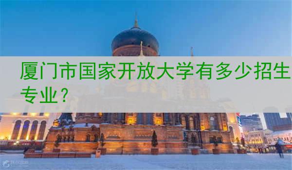 厦门市国家开放大学有多少招生专业？
