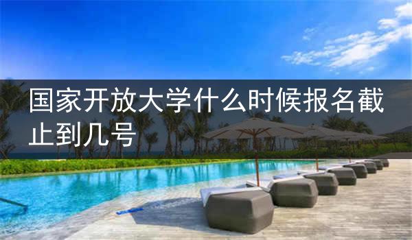 国家开放大学什么时候报名截止到几号