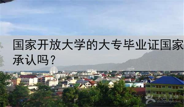 国家开放大学的大专毕业证国家承认吗？
