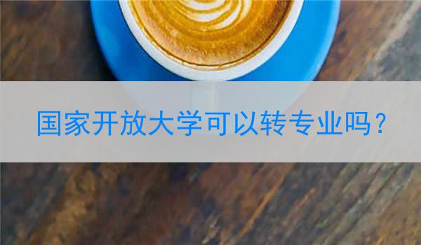 国家开放大学可以转专业吗?