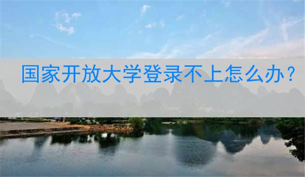 国家开放大学登录不上怎么办？