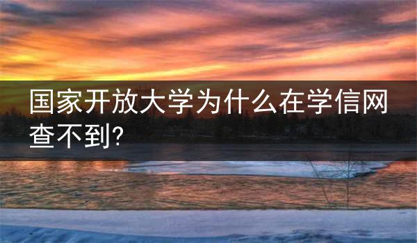 国家开放大学为什么在学信网查不到?