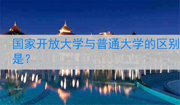 国家开放大学与普通大学的区别是？