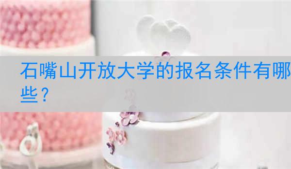 石嘴山开放大学的报名条件有哪些？