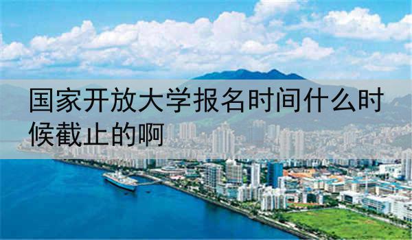 国家开放大学报名时间什么时候截止的啊