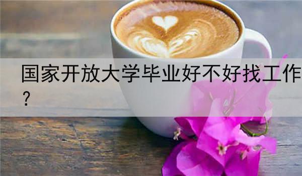国家开放大学毕业好不好找工作？