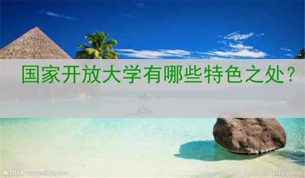 国家开放大学有哪些特色之处？
