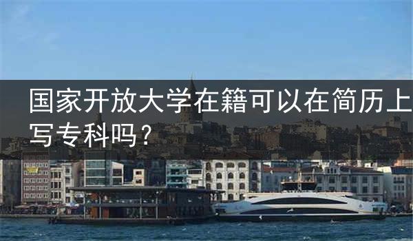 国家开放大学在籍可以在简历上写专科吗？