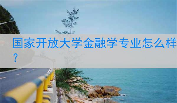 国家开放大学金融学专业怎么样？