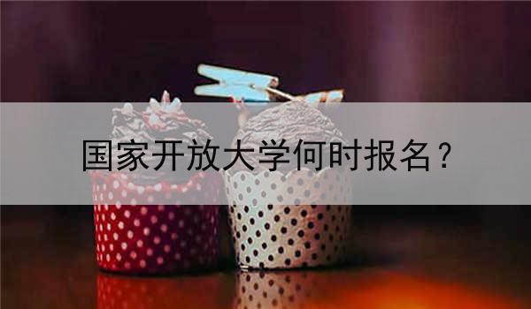 国家开放大学何时报名？