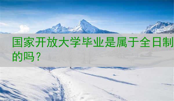 国家开放大学毕业是属于全日制的吗？