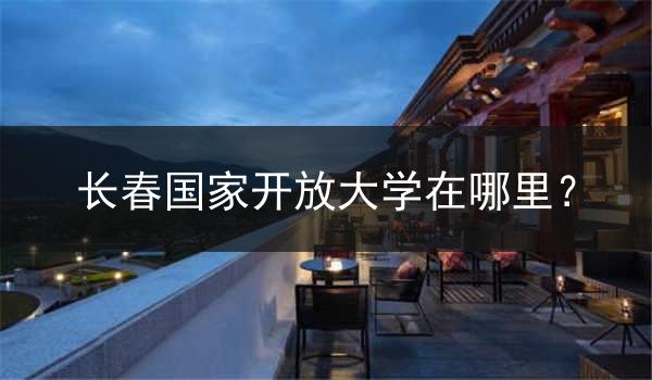 长春国家开放大学在哪里？