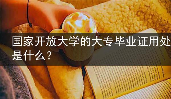 国家开放大学的大专毕业证用处是什么？