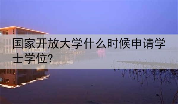 国家开放大学什么时候申请学士学位?