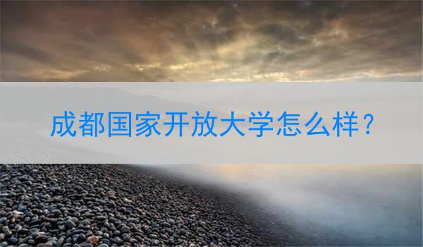 成都国家开放大学怎么样？