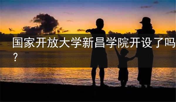 国家开放大学新昌学院开设了吗？