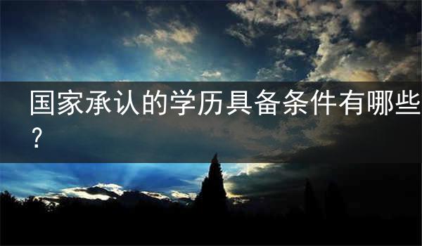 国家承认的学历具备条件有哪些？